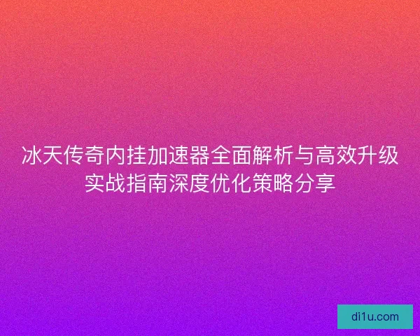 冰天传奇内挂加速器全面解析与高效升级实战指南深度优化策略分享
