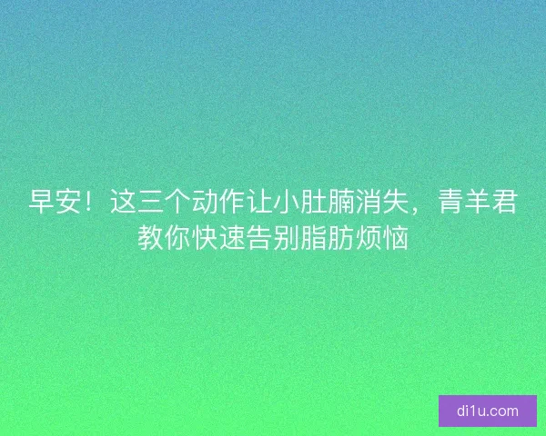 早安！这三个动作让小肚腩消失，青羊君教你快速告别脂肪烦恼