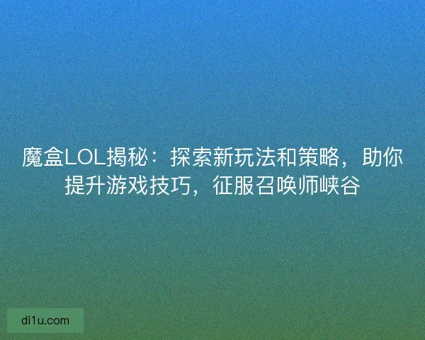 魔盒LOL揭秘：探索新玩法和策略，助你提升游戏技巧，征服召唤师峡谷