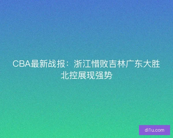 CBA最新战报：浙江惜败吉林广东大胜北控展现强势