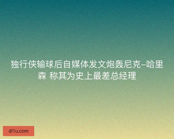独行侠输球后自媒体发文炮轰尼克-哈里森 称其为史上最差总经理