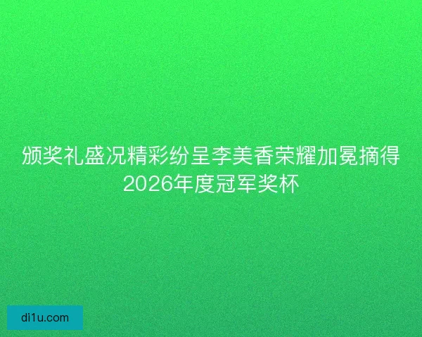 颁奖礼盛况精彩纷呈李美香荣耀加冕摘得2026年度冠军奖杯
