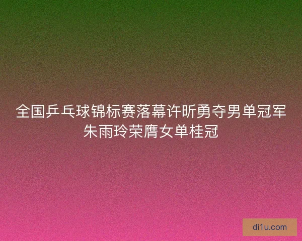 全国乒乓球锦标赛落幕许昕勇夺男单冠军朱雨玲荣膺女单桂冠