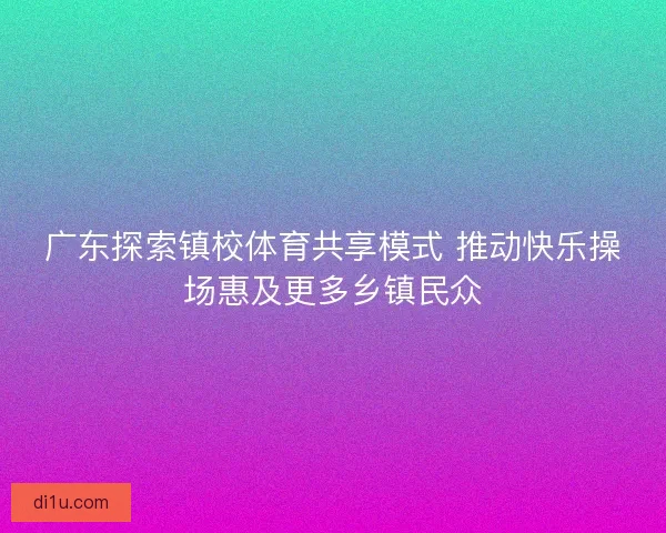 广东探索镇校体育共享模式 推动快乐操场惠及更多乡镇民众